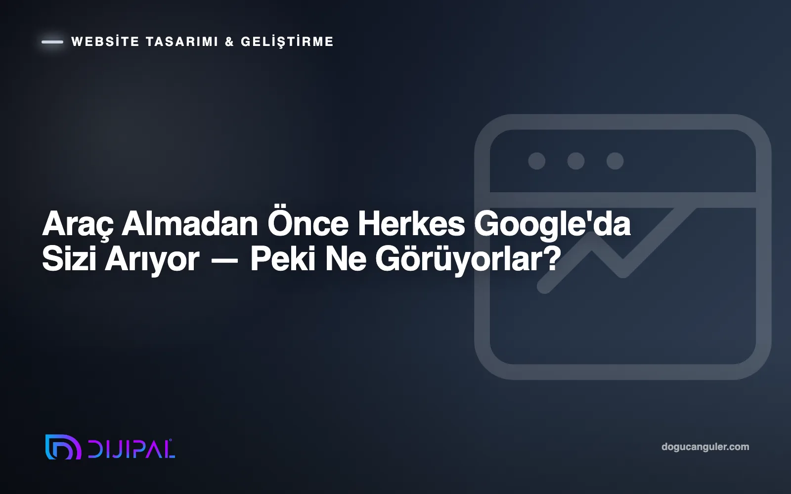 Araç Almadan Önce Herkes Google'da Sizi Arıyor — Peki Ne Görüyorlar?